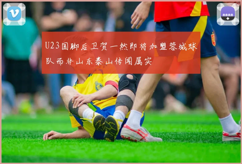 U23国脚后卫贺一然即将加盟蓉城球队而非山东泰山传闻属实