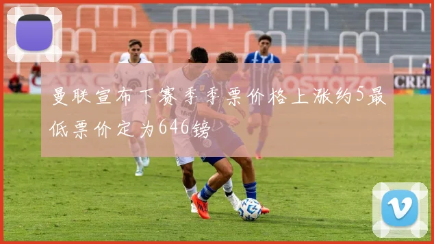 曼联宣布下赛季季票价格上涨约5最低票价定为646镑