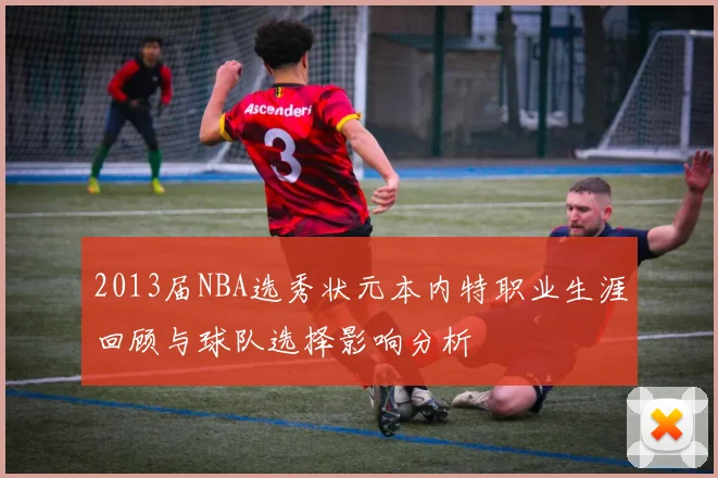2013届NBA选秀状元本内特职业生涯回顾与球队选择影响分析