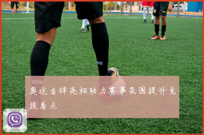 奥运吉祥亮相助力赛事氛围提升竞技看点